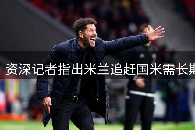 资深记者指出米兰追赶国米需长期努力